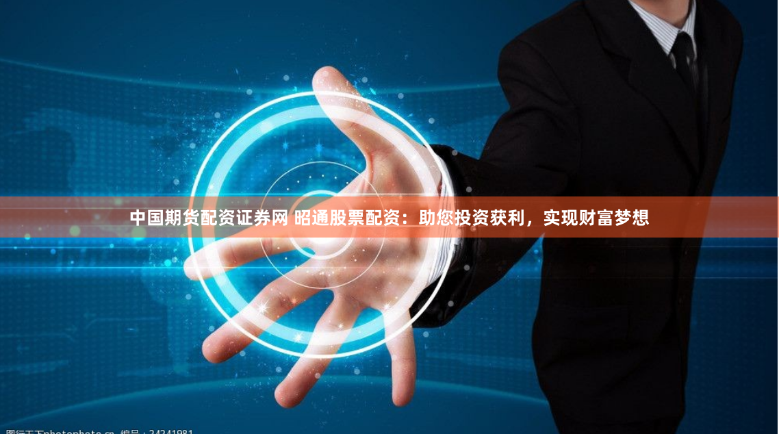 中国期货配资证券网 昭通股票配资：助您投资获利，实现财富梦想