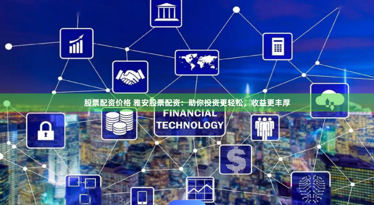 股票配资价格 雅安股票配资：助你投资更轻松，收益更丰厚