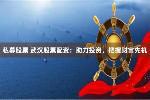 私募股票 武汉股票配资：助力投资，把握财富先机