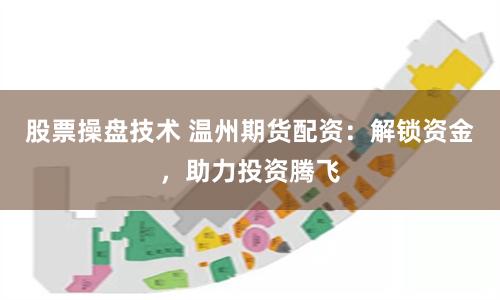 股票操盘技术 温州期货配资：解锁资金，助力投资腾飞