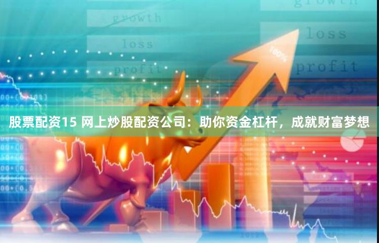股票配资15 网上炒股配资公司：助你资金杠杆，成就财富梦想