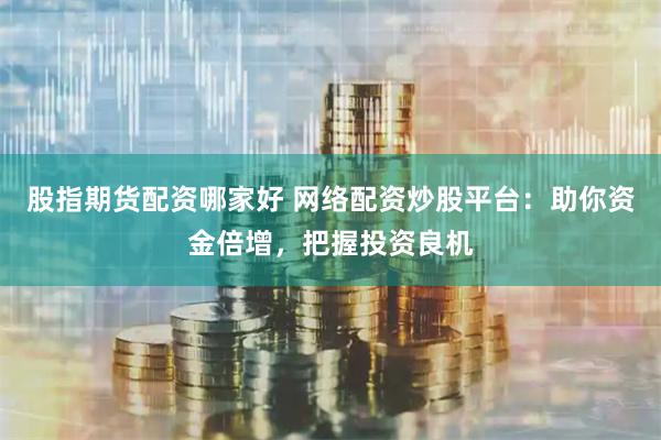 股指期货配资哪家好 网络配资炒股平台：助你资金倍增，把握投资良机