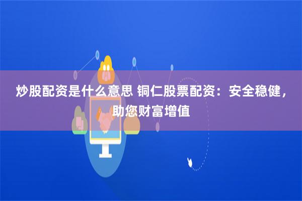 炒股配资是什么意思 铜仁股票配资：安全稳健，助您财富增值