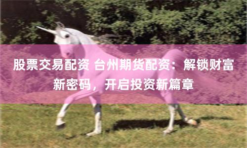 股票交易配资 台州期货配资：解锁财富新密码，开启投资新篇章