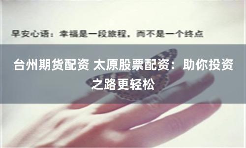 台州期货配资 太原股票配资：助你投资之路更轻松