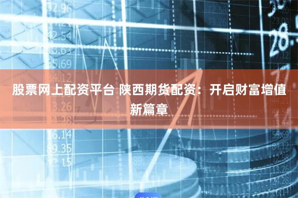 股票网上配资平台 陕西期货配资：开启财富增值新篇章
