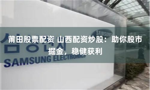 莆田股票配资 山西配资炒股：助你股市掘金，稳健获利