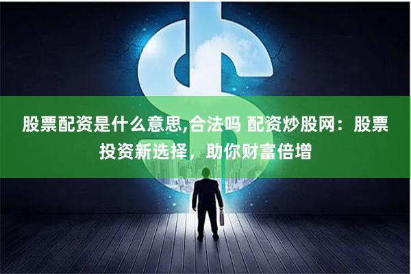 股票配资是什么意思,合法吗 配资炒股网：股票投资新选择，助你财富倍增