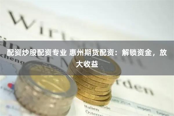 配资炒股配资专业 惠州期货配资：解锁资金，放大收益