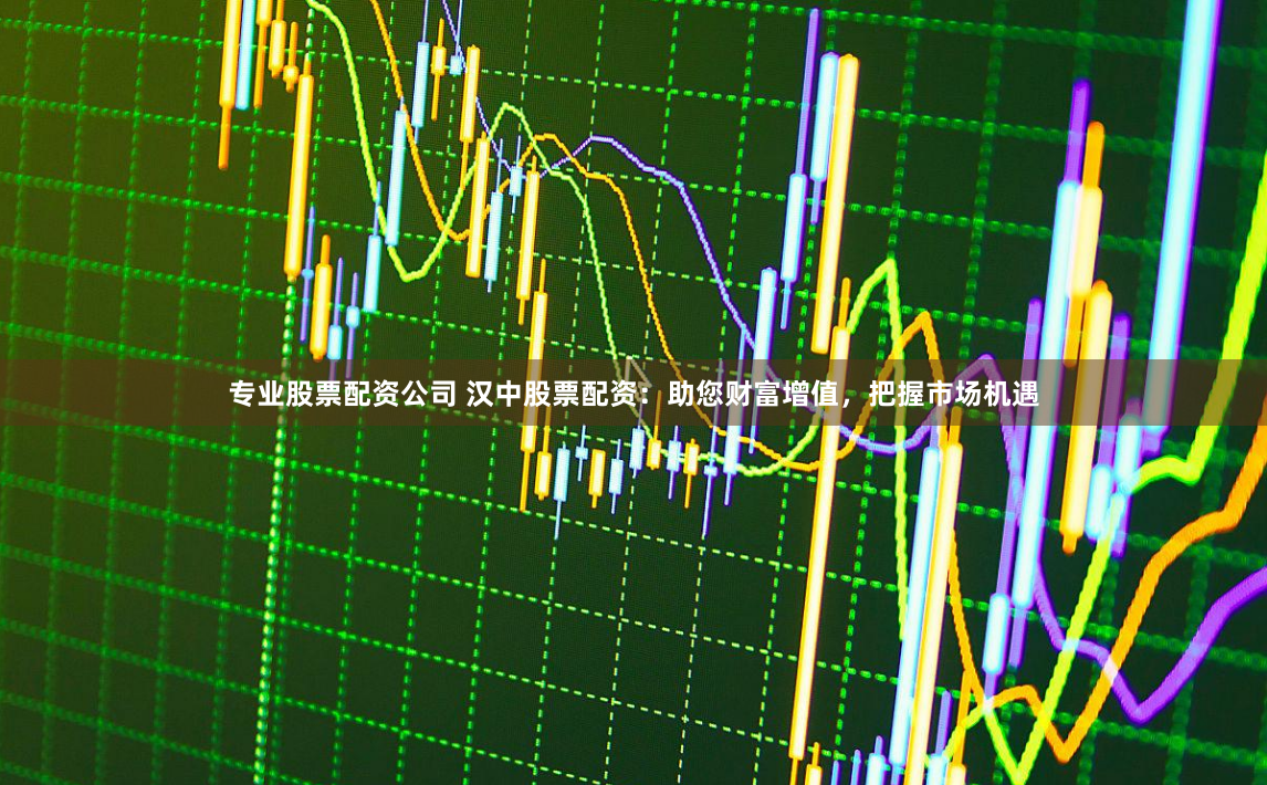 专业股票配资公司 汉中股票配资：助您财富增值，把握市场机遇