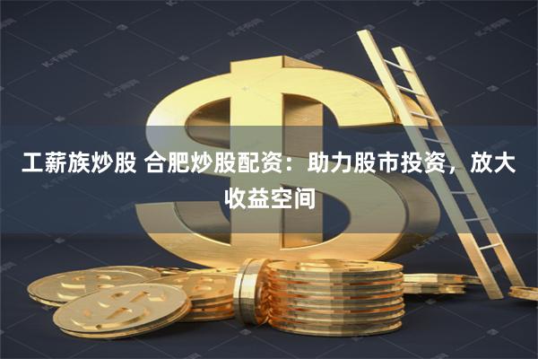 工薪族炒股 合肥炒股配资：助力股市投资，放大收益空间