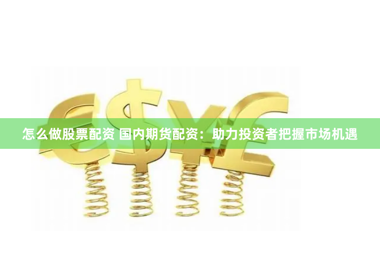 怎么做股票配资 国内期货配资：助力投资者把握市场机遇
