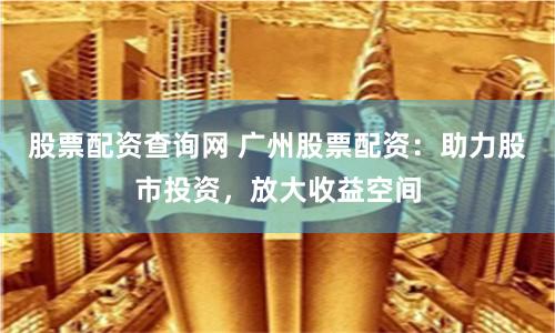 股票配资查询网 广州股票配资：助力股市投资，放大收益空间