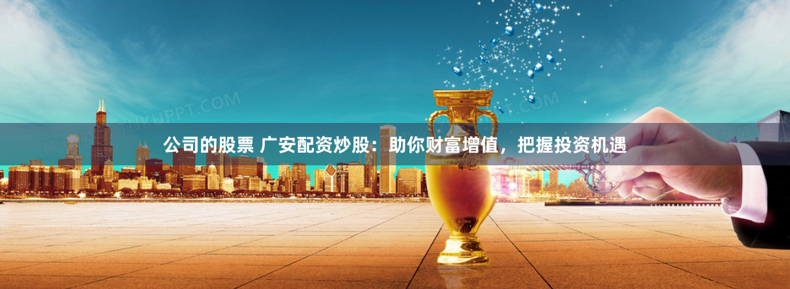 公司的股票 广安配资炒股：助你财富增值，把握投资机遇