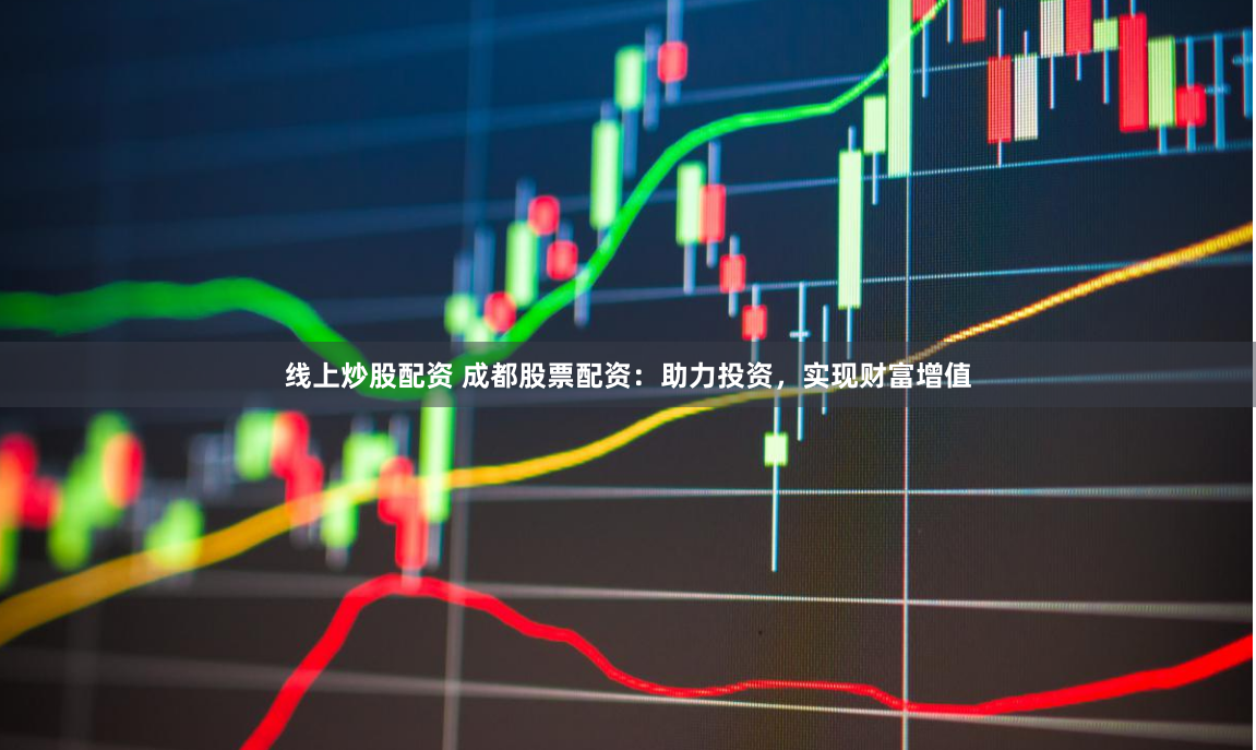 线上炒股配资 成都股票配资：助力投资，实现财富增值