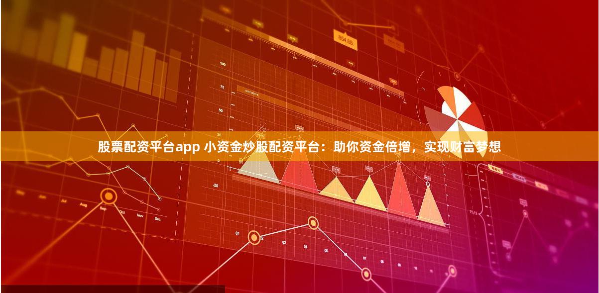 股票配资平台app 小资金炒股配资平台：助你资金倍增，实现财富梦想
