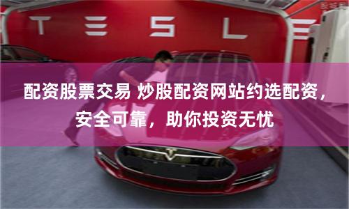 配资股票交易 炒股配资网站约选配资，安全可靠，助你投资无忧