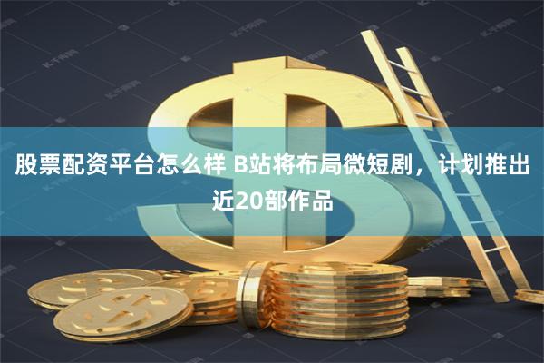 股票配资平台怎么样 B站将布局微短剧，计划推出近20部作品