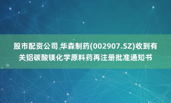 股市配资公司 华森制药(002907.SZ)收到有关铝碳酸镁化学原料药再注册批准通知书