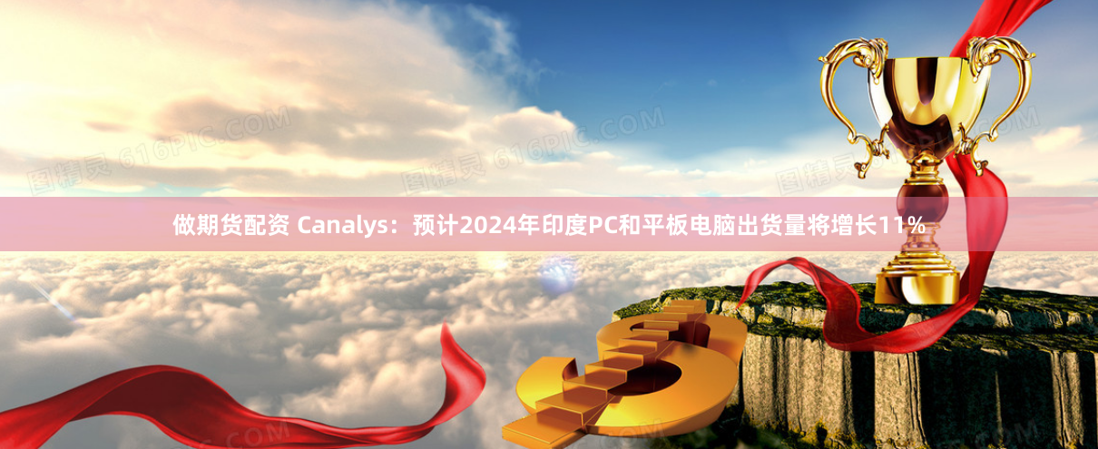 做期货配资 Canalys：预计2024年印度PC和平板电脑出货量将增长11%