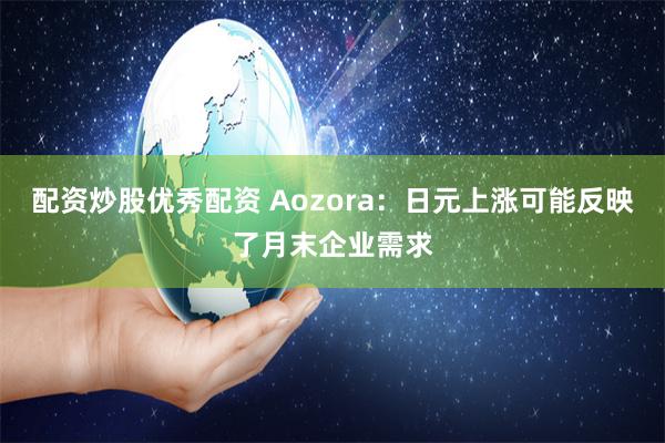 配资炒股优秀配资 Aozora：日元上涨可能反映了月末企业需求