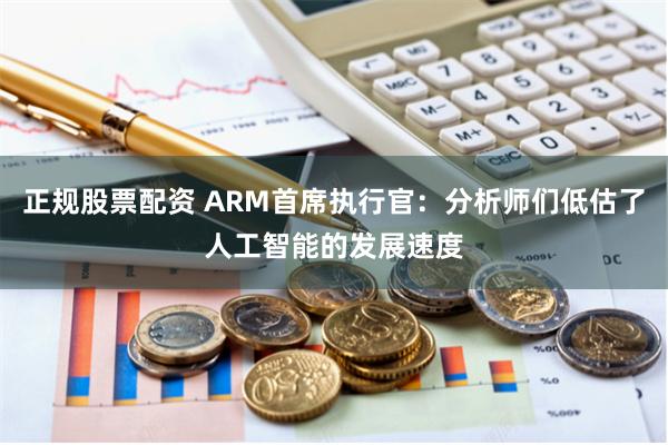 正规股票配资 ARM首席执行官：分析师们低估了人工智能的发展速度