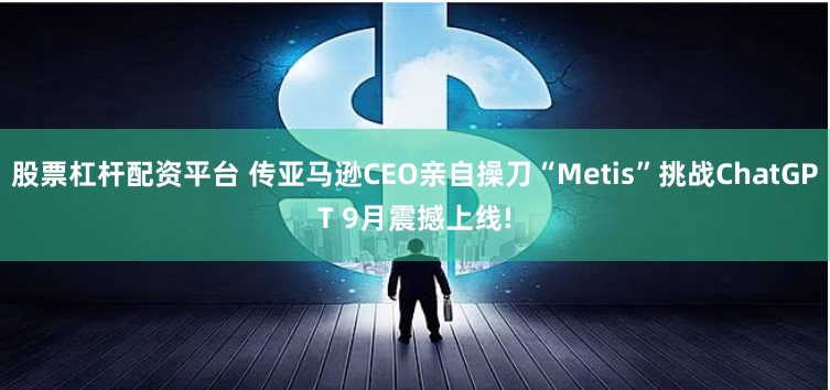 股票杠杆配资平台 传亚马逊CEO亲自操刀“Metis”挑战ChatGPT 9月震撼上线!