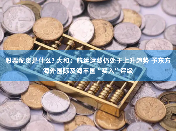股票配资是什么? 大和：航运运费仍处于上升趋势 予东方海外国际及海丰国“买入”评级