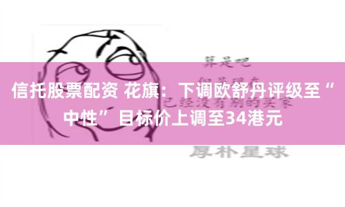 信托股票配资 花旗：下调欧舒丹评级至“中性” 目标价上调至34港元