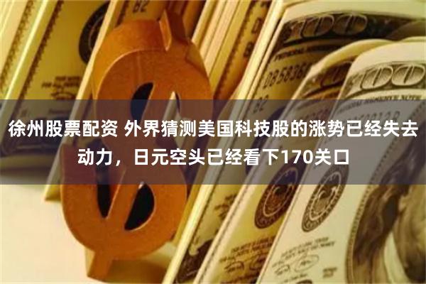 徐州股票配资 外界猜测美国科技股的涨势已经失去动力，日元空头已经看下170关口