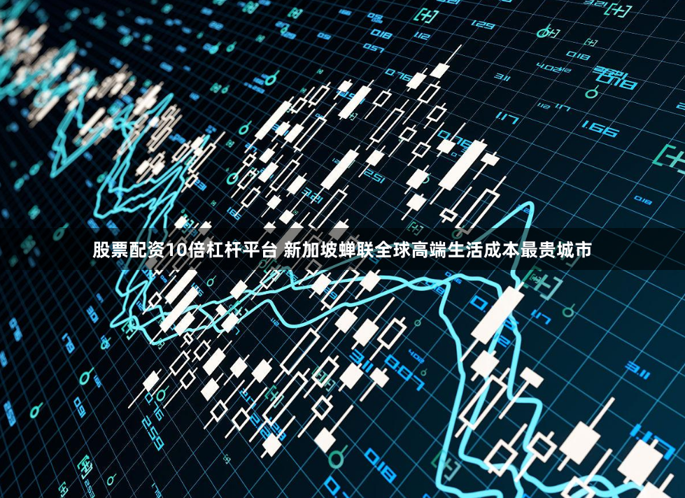 股票配资10倍杠杆平台 新加坡蝉联全球高端生活成本最贵城市