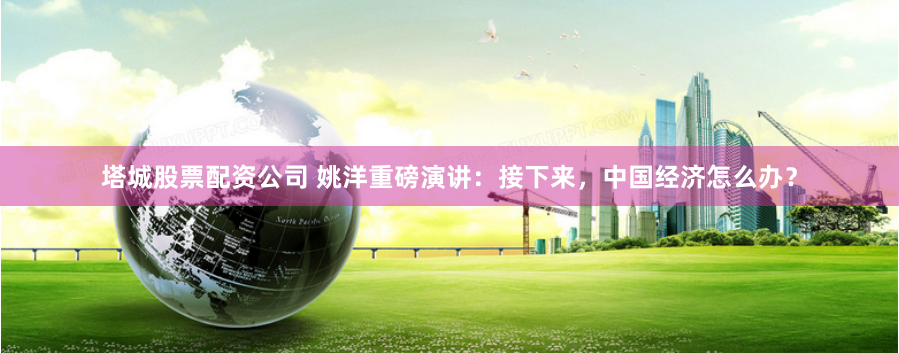 塔城股票配资公司 姚洋重磅演讲：接下来，中国经济怎么办？