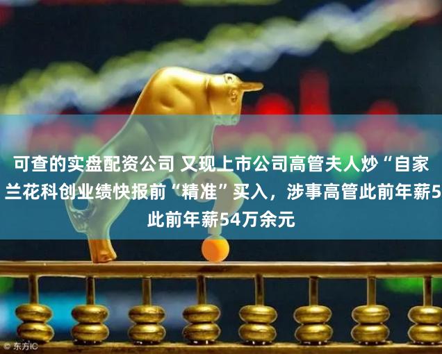 可查的实盘配资公司 又现上市公司高管夫人炒“自家”股票！兰花科创业绩快报前“精准”买入，涉事高管此前年薪54万余元