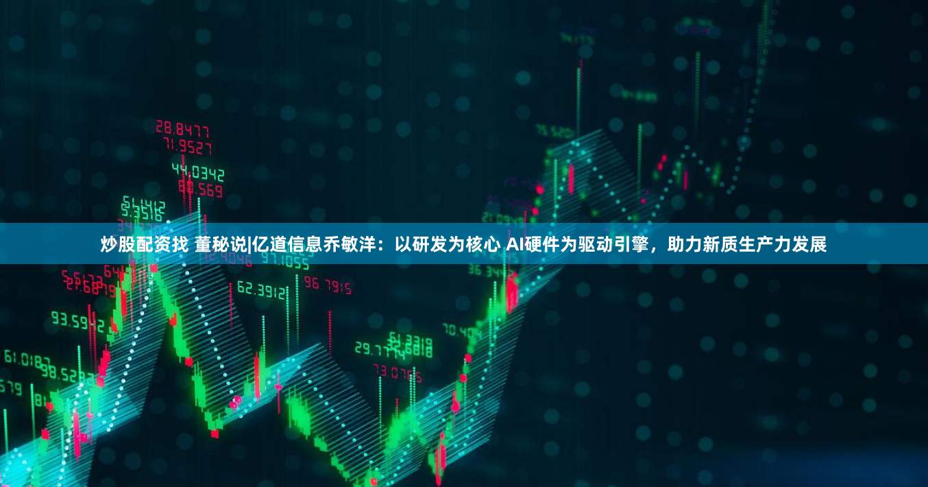 炒股配资找 董秘说|亿道信息乔敏洋：以研发为核心 AI硬件为驱动引擎，助力新质生产力发展