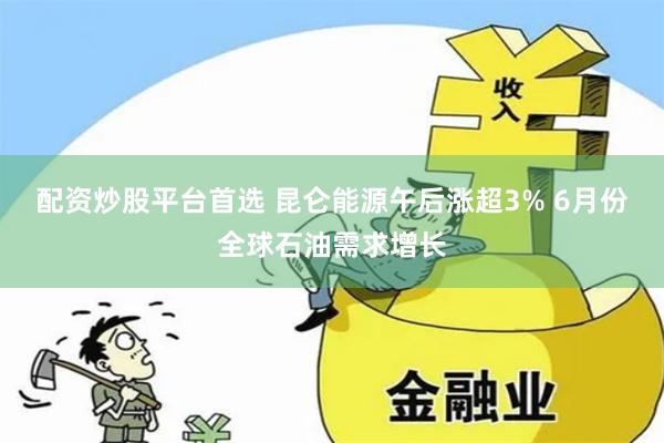 配资炒股平台首选 昆仑能源午后涨超3% 6月份全球石油需求增长