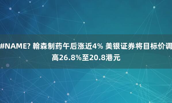 #NAME? 翰森制药午后涨近4% 美银证券将目标价调高26.8%至20.8港元