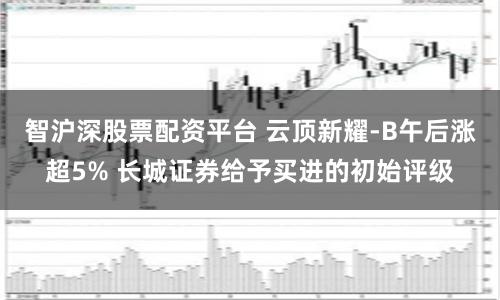 智沪深股票配资平台 云顶新耀-B午后涨超5% 长城证券给予买进的初始评级