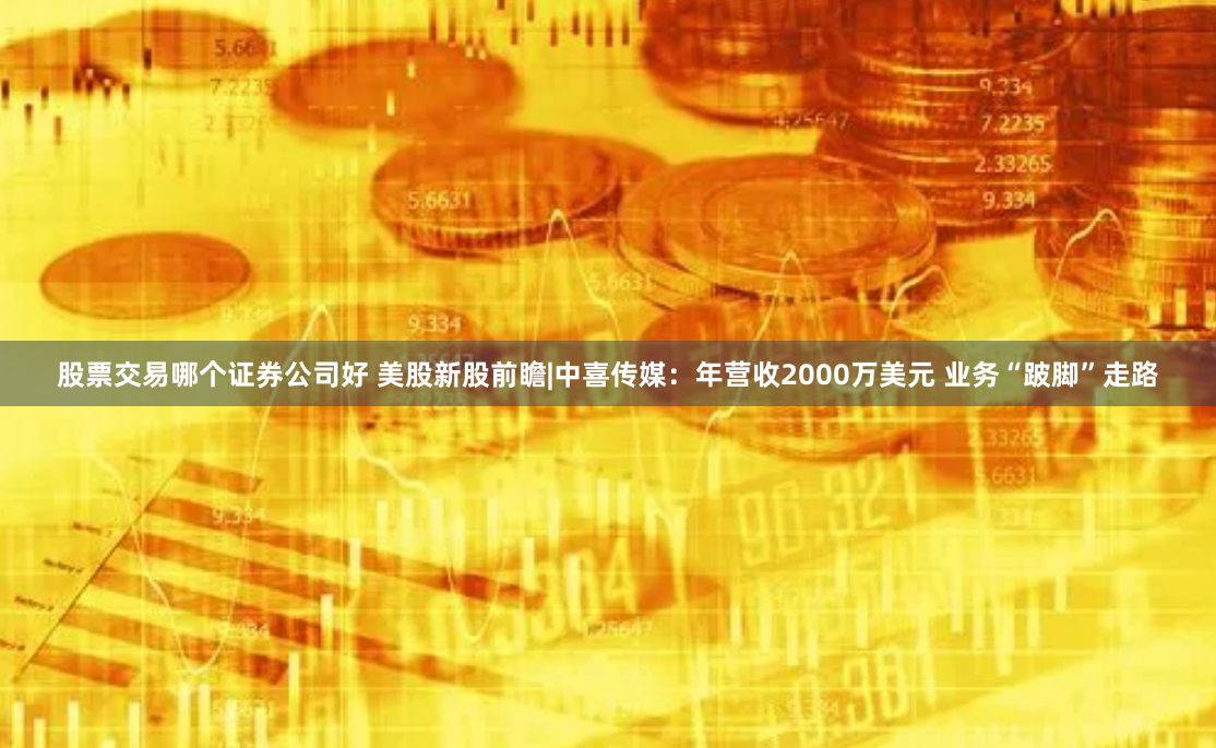 股票交易哪个证券公司好 美股新股前瞻|中喜传媒：年营收2000万美元 业务“跛脚”走路