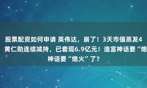股票配资如何申请 英伟达，崩了！3天市值蒸发4万亿元，黄仁勋连续减持，已套现6.9亿元！造富神话要“熄火”了？