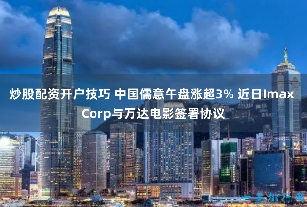炒股配资开户技巧 中国儒意午盘涨超3% 近日Imax Corp与万达电影签署协议