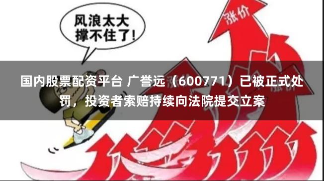 国内股票配资平台 广誉远（600771）已被正式处罚，投资者索赔持续向法院提交立案