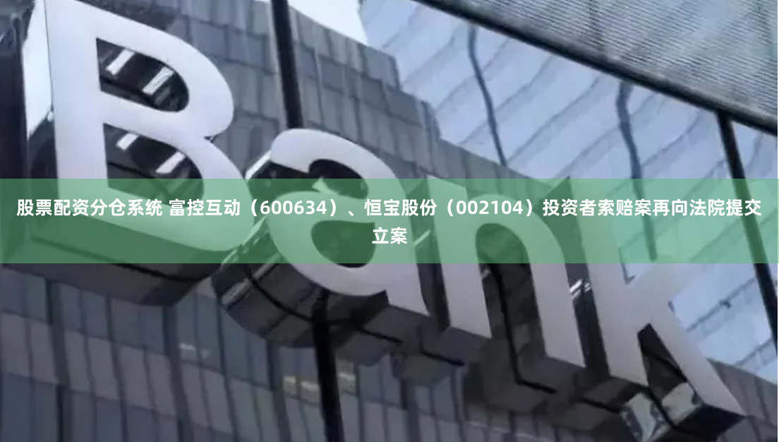 股票配资分仓系统 富控互动（600634）、恒宝股份（002104）投资者索赔案再向法院提交立案