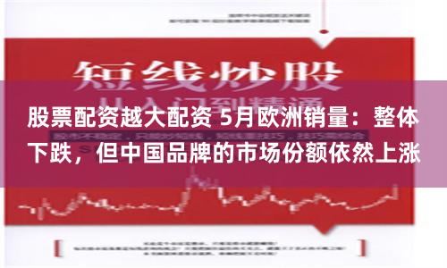 股票配资越大配资 5月欧洲销量：整体下跌，但中国品牌的市场份额依然上涨