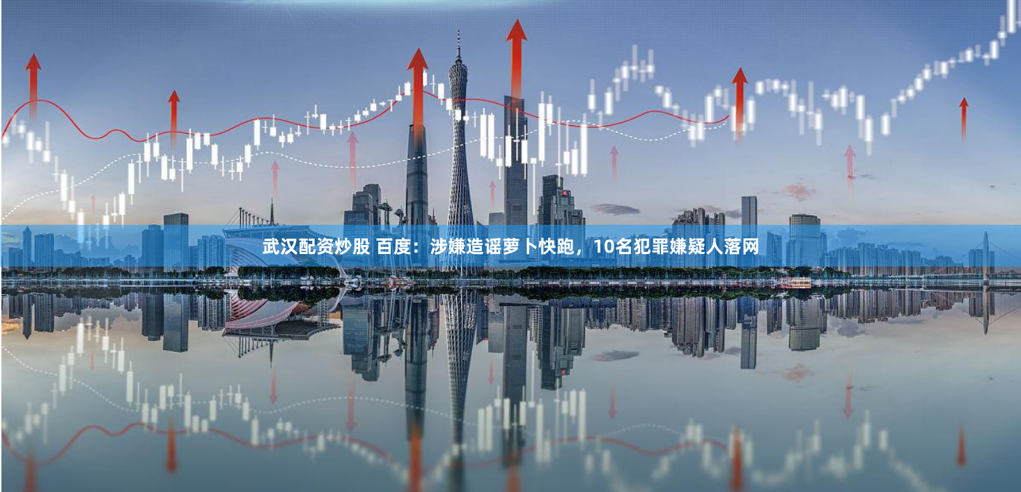 武汉配资炒股 百度：涉嫌造谣萝卜快跑，10名犯罪嫌疑人落网