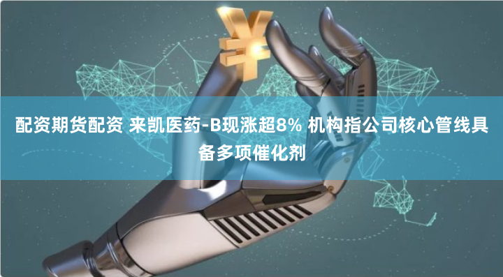 配资期货配资 来凯医药-B现涨超8% 机构指公司核心管线具备多项催化剂