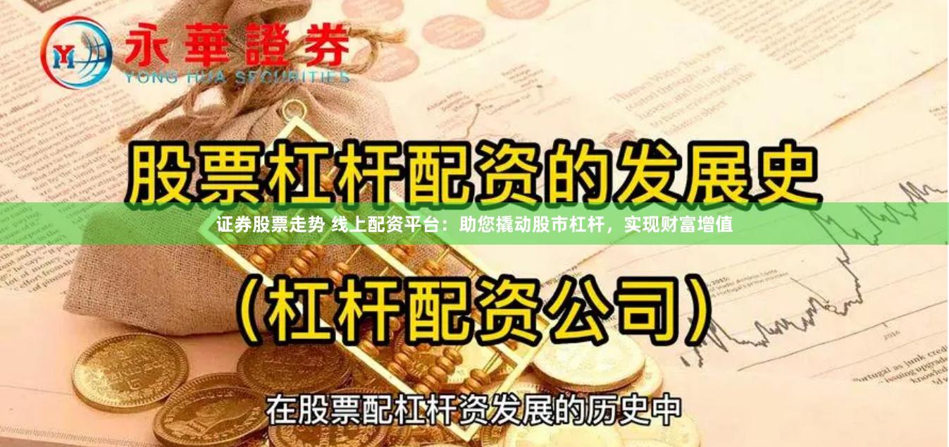 证券股票走势 线上配资平台：助您撬动股市杠杆，实现财富增值