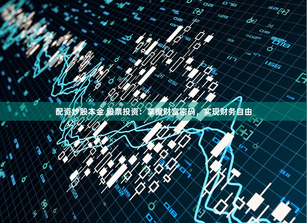 配资炒股本金 股票投资：掌握财富密码，实现财务自由