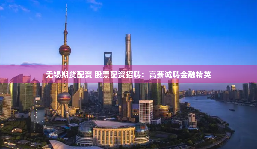无锡期货配资 股票配资招聘：高薪诚聘金融精英