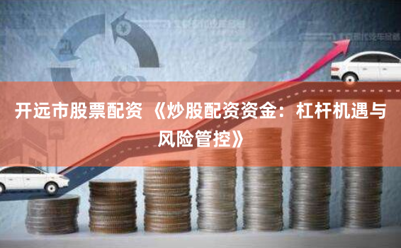 开远市股票配资 《炒股配资资金：杠杆机遇与风险管控》