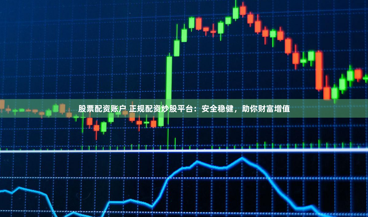 股票配资账户 正规配资炒股平台：安全稳健，助你财富增值